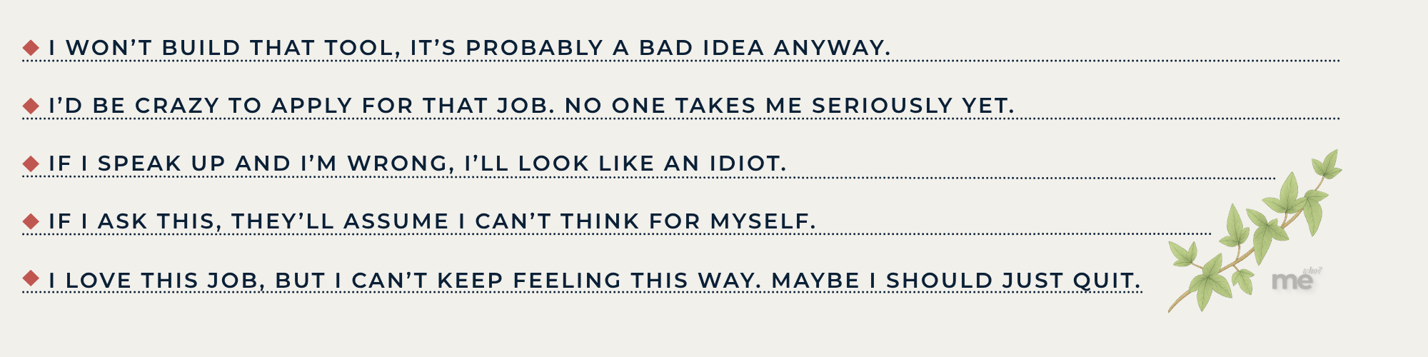 A list of self-doubting thoughts shown in bold navy text on a cream background, each marked with a small red diamond. The statements read: I won’t build that tool, it’s probably a bad idea anyway. I’d be crazy to apply for that job. No one takes me seriously yet. If I speak up and I’m wrong, I’ll look like an idiot. If I ask this, they’ll assume I can’t think for myself. I love this job, but I can’t keep feeling this way. Maybe I should just quit.