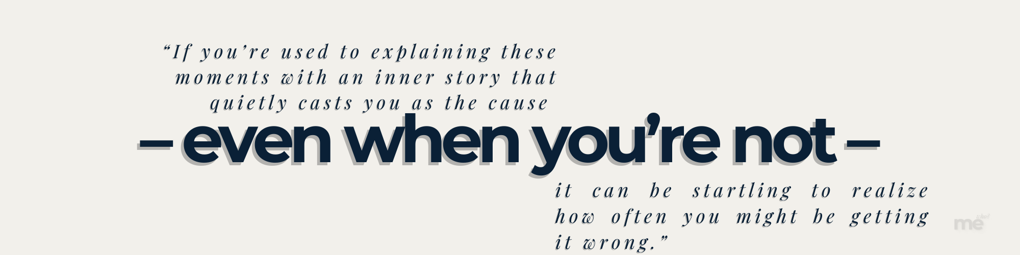 A typographic quote on a light background reading, “If you’re used to explaining these moments with an inner story that quietly casts you as the cause — even when you’re not — it can be startling to realize how often you might be getting it wrong.”